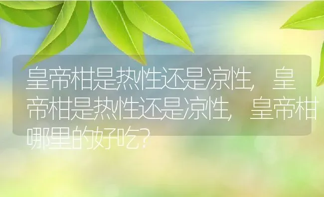 皇帝柑是热性还是凉性,皇帝柑是热性还是凉性,皇帝柑哪里的好吃？ | 养殖常见问题