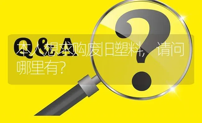 本人想求购废旧塑料,请问哪里有? | 养殖问题解答
