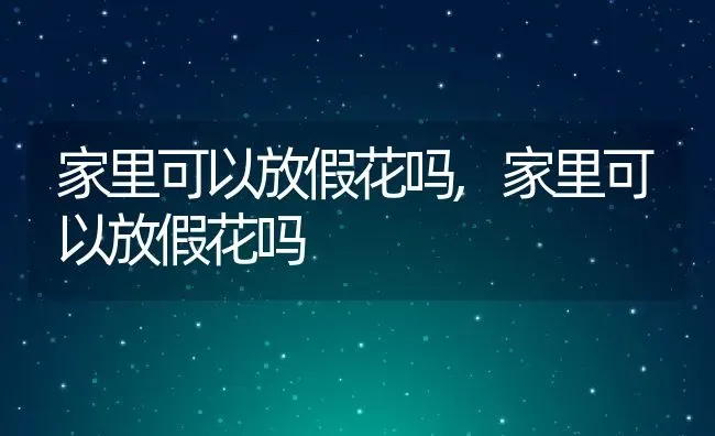 家里可以放假花吗,家里可以放假花吗 | 养殖常见问题