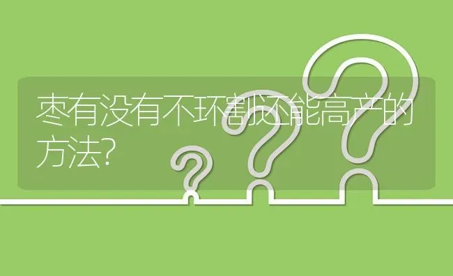 枣有没有不环割还能高产的方法? | 养殖问题解答