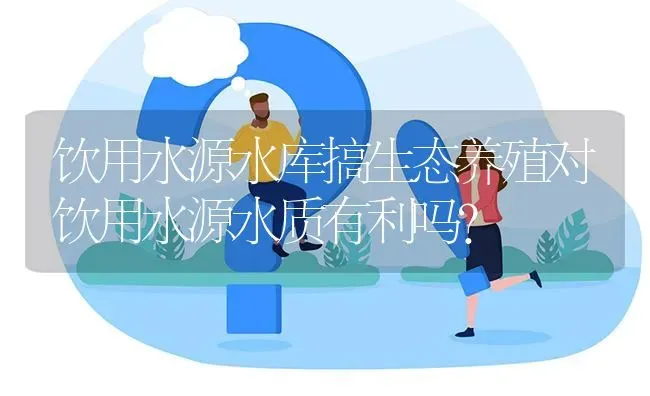 饮用水源水库搞生态养殖对饮用水源水质有利吗? | 养殖问题解答