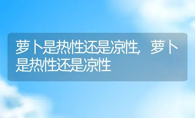 萝卜是热性还是凉性,萝卜是热性还是凉性 | 养殖常见问题