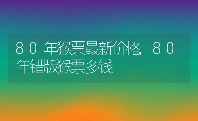80年猴票最新价格,80年错版猴票多钱 | 养殖常见问题