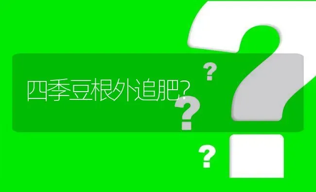 四季豆根外追肥? | 养殖问题解答