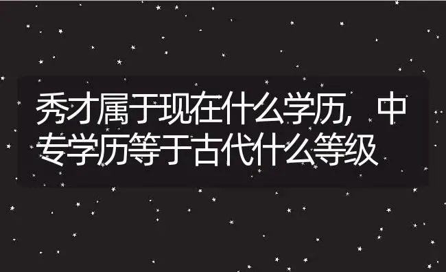 秀才属于现在什么学历,中专学历等于古代什么等级 | 养殖常见问题