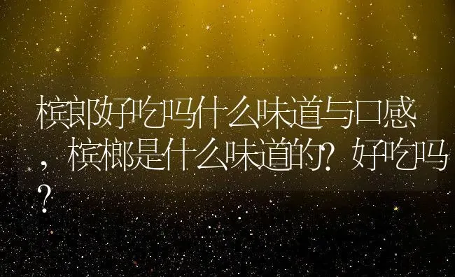 槟郎好吃吗什么味道与口感,槟榔是什么味道的？好吃吗？ | 养殖常见问题
