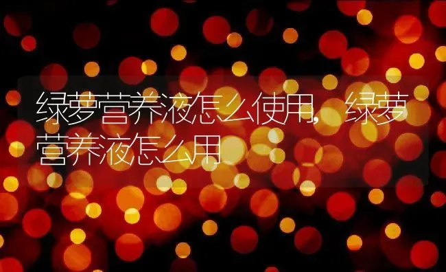 绿萝营养液怎么使用,绿萝营养液怎么用 | 养殖常见问题