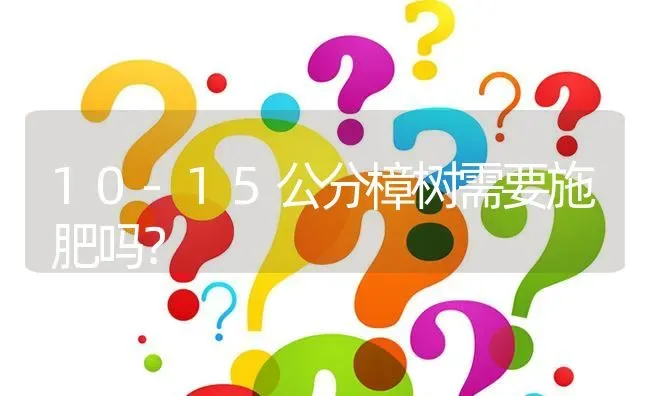 10-15公分樟树需要施肥吗? | 养殖问题解答