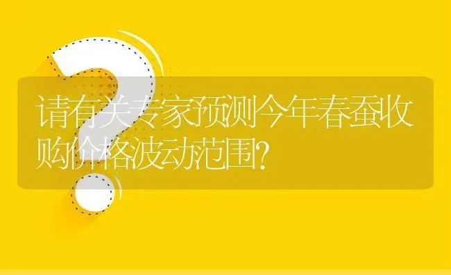 请有关专家预测今年春蚕收购价格波动范围? | 养殖问题解答