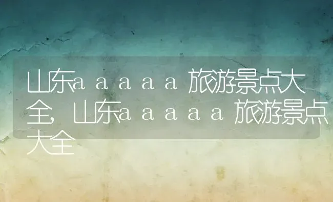 山东aaaaa旅游景点大全,山东aaaaa旅游景点大全 | 养殖常见问题