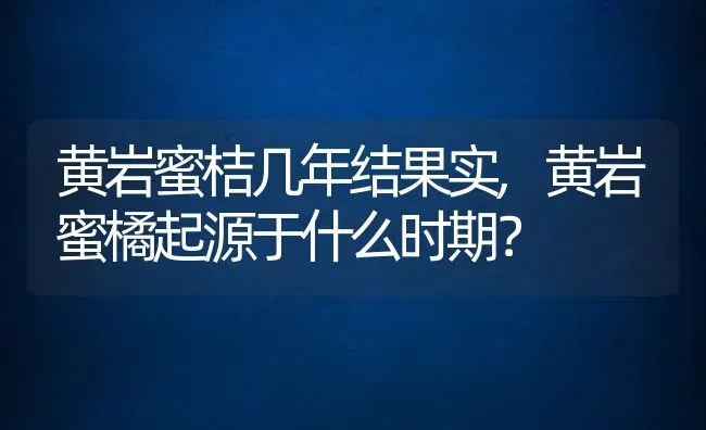 黄岩蜜桔几年结果实,黄岩蜜橘起源于什么时期？ | 养殖常见问题