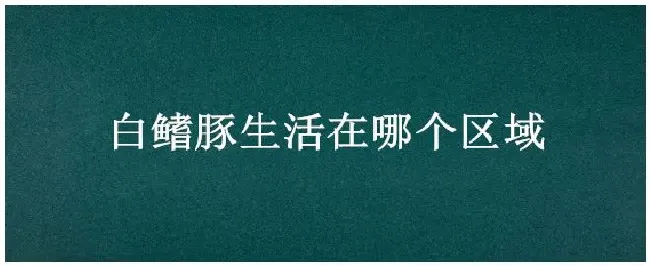 白鳍豚生活在哪个区域 | 农业常识