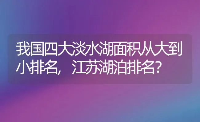 我国四大淡水湖面积从大到小排名,江苏湖泊排名？ | 养殖常见问题