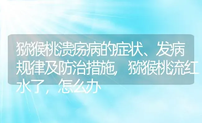 猕猴桃溃疡病的症状、发病规律及防治措施,猕猴桃流红水了，怎么办 | 养殖常见问题