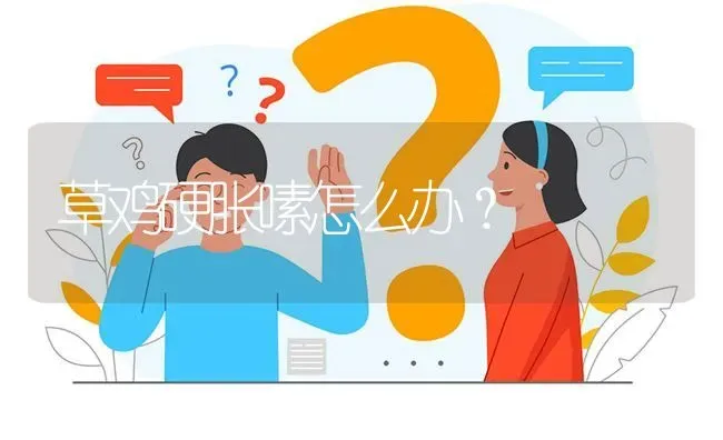 草鸡硬胀嗉怎么办? | 养殖问题解答