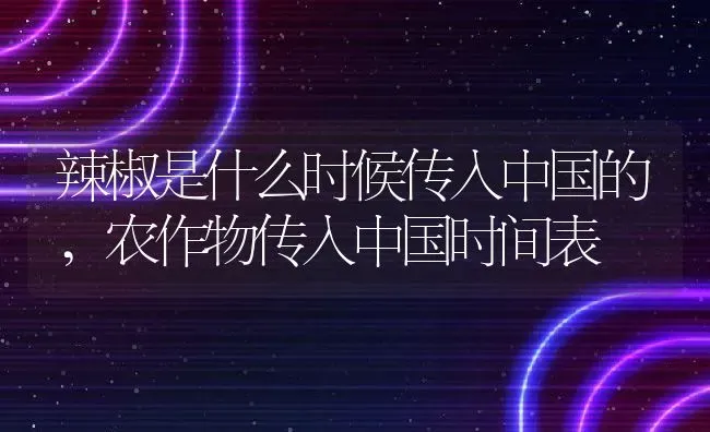 辣椒是什么时候传入中国的,农作物传入中国时间表 | 养殖常见问题