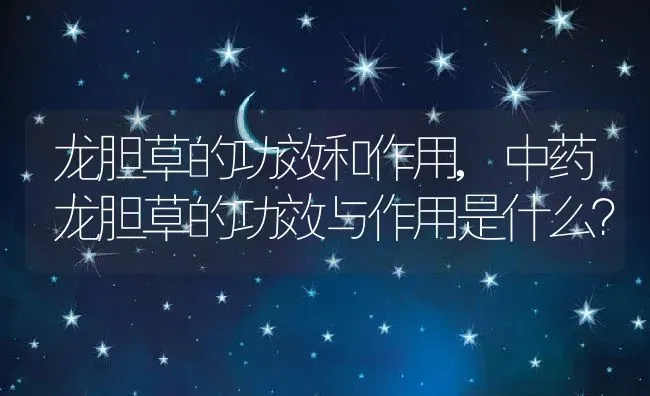 龙胆草的功效和作用,中药龙胆草的功效与作用是什么？ | 养殖常见问题