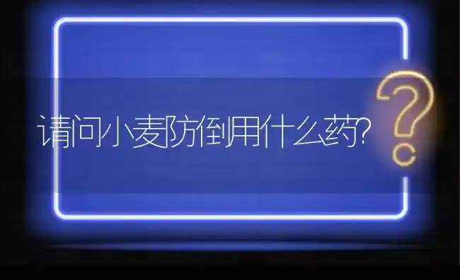 请问小麦防倒用什么药? | 养殖问题解答