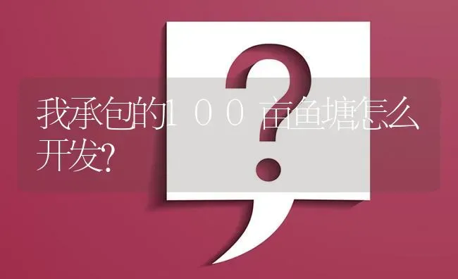 我承包的100亩鱼塘怎么开发? | 养殖问题解答