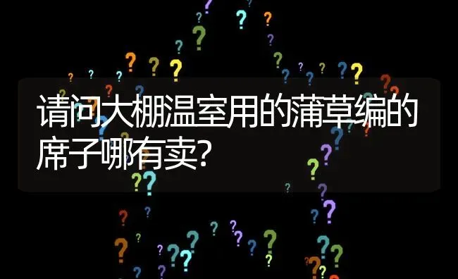 请问大棚温室用的蒲草编的席子哪有卖? | 养殖问题解答