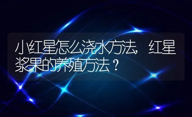 小红星怎么浇水方法,红星浆果的养殖方法？ | 养殖常见问题