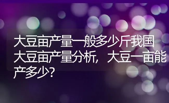 大豆亩产量一般多少斤我国大豆亩产量分析,大豆一亩能产多少？ | 养殖常见问题