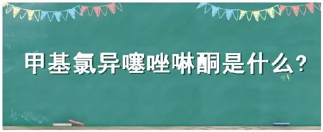 甲基氯异噻唑啉酮是什么 | 农业常识