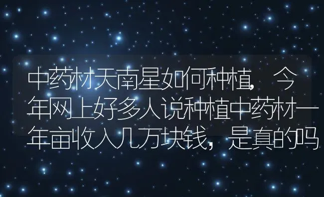 中药材天南星如何种植,今年网上好多人说种植中药材一年亩收入几万块钱，是真的吗 | 养殖常见问题