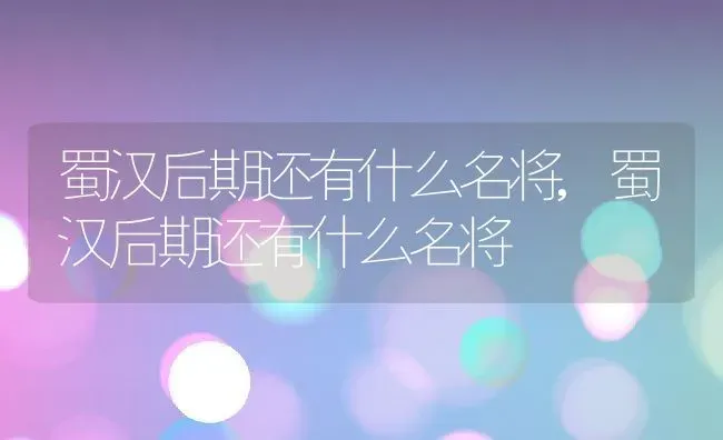 蜀汉后期还有什么名将,蜀汉后期还有什么名将 | 养殖常见问题