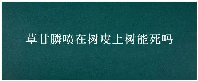 草甘膦喷在树皮上树能死吗 | 三农问答