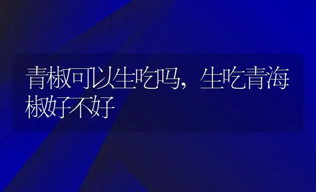 青椒可以生吃吗,生吃青海椒好不好 | 养殖常见问题