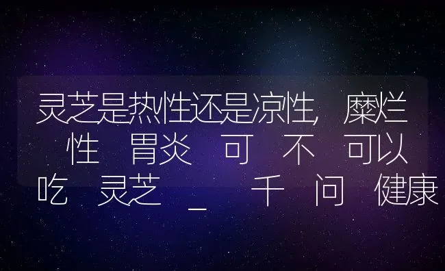 灵芝是热性还是凉性,糜烂 性 胃炎 可 不 可以 吃 灵芝 _ 千 问 健康 | 养殖常见问题