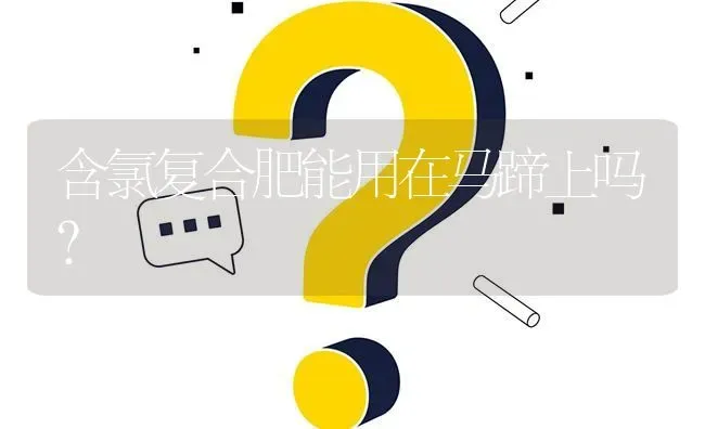 含氯复合肥能用在马蹄上吗? | 养殖问题解答