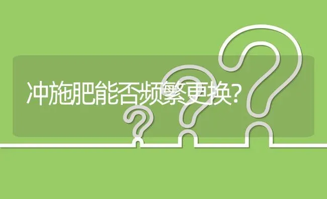 冲施肥能否频繁更换? | 养殖问题解答