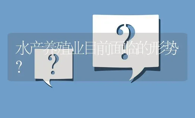 水产养殖业目前面临的形势? | 养殖问题解答