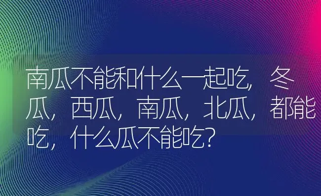 南瓜不能和什么一起吃,冬瓜，西瓜，南瓜，北瓜，都能吃，什么瓜不能吃？ | 养殖常见问题