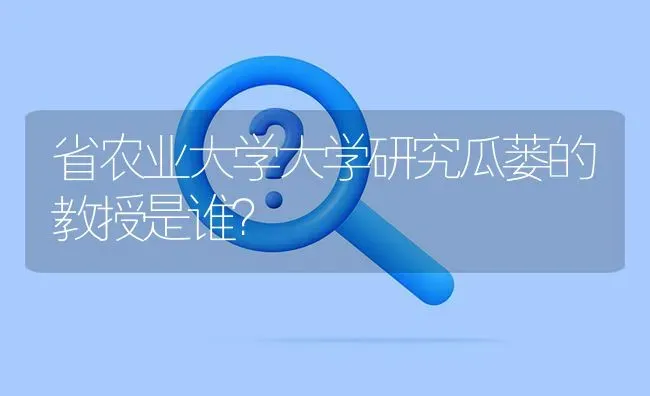 省农业大学大学研究瓜蒌的教授是谁? | 养殖问题解答
