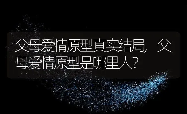 父母爱情原型真实结局,父母爱情原型是哪里人？ | 养殖常见问题