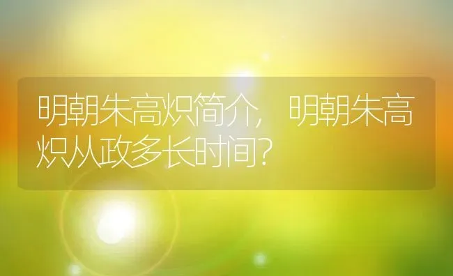 明朝朱高炽简介,明朝朱高炽从政多长时间？ | 养殖常见问题