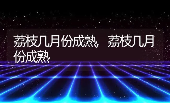 荔枝几月份成熟,荔枝几月份成熟 | 养殖常见问题