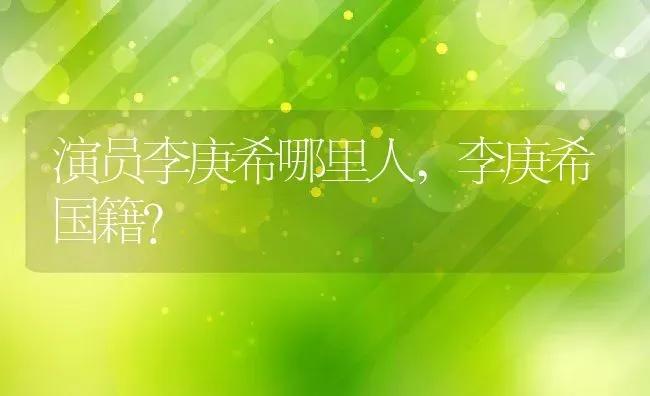 演员李庚希哪里人,李庚希国籍？ | 养殖常见问题