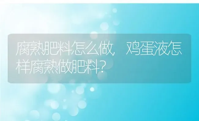 腐熟肥料怎么做,鸡蛋液怎样腐熟做肥料？ | 养殖常见问题