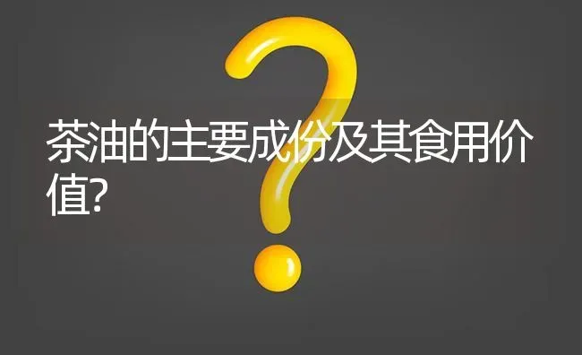 茶油的主要成份及其食用价值? | 养殖问题解答