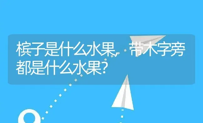 槟子是什么水果,带木字旁都是什么水果？ | 养殖常见问题