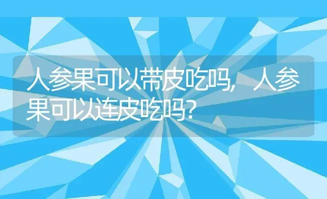 人参果可以带皮吃吗,人参果可以连皮吃吗？ | 养殖常见问题