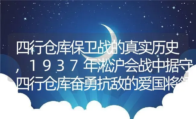 四行仓库保卫战的真实历史,1937年淞沪会战中据守四行仓库奋勇抗敌的爱国将领是谁？ | 养殖常见问题