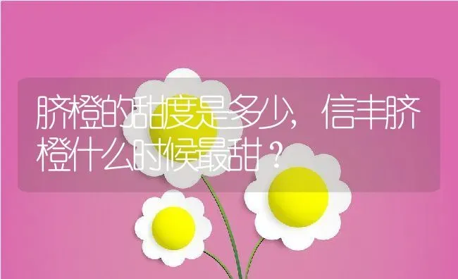 脐橙的甜度是多少,信丰脐橙什么时候最甜？ | 养殖常见问题