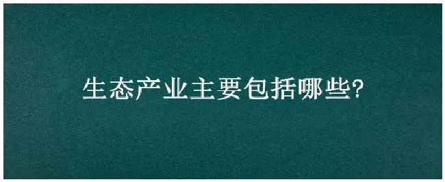 生态产业主要包括哪些? | 三农问答