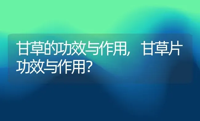 甘草的功效与作用,甘草片功效与作用？ | 养殖常见问题