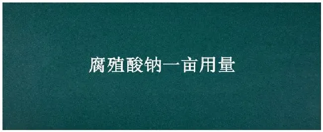腐殖酸钠一亩用量 | 生活常识